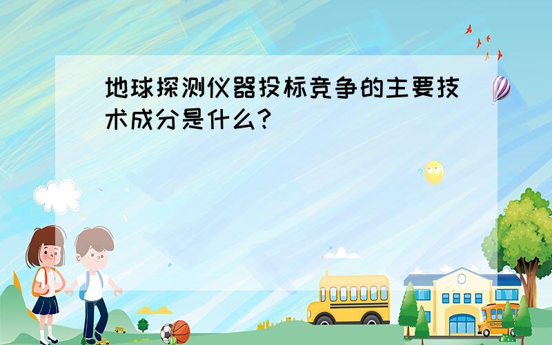 地球探测仪器投标竞争的主要技术成分是什么?