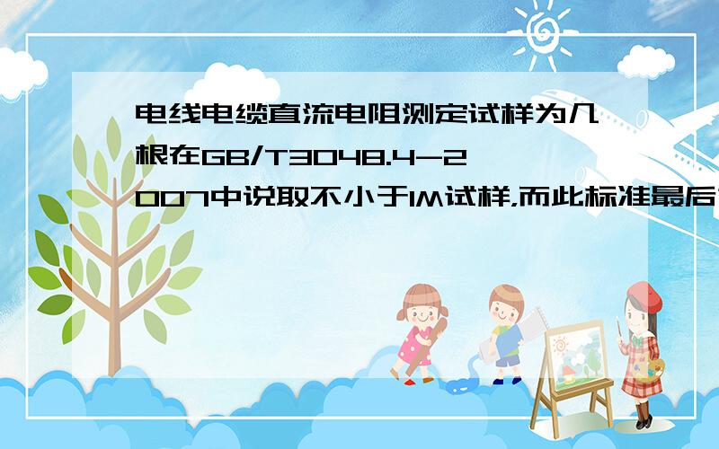 电线电缆直流电阻测定试样为几根在GB/T3048.4-2007中说取不小于1M试样，而此标准最后第7条规定，记录中要有各次电阻测量值，平均值不知道到底做几根