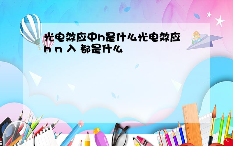 光电效应中h是什么光电效应 h n 入 都是什么