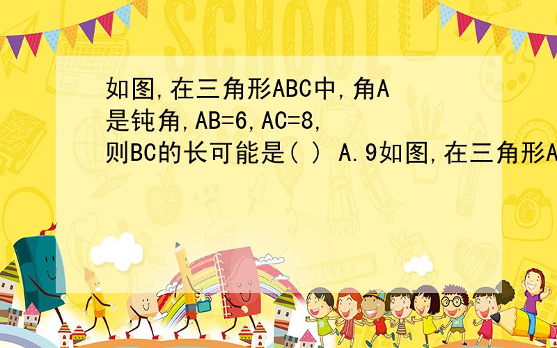 如图,在三角形ABC中,角A是钝角,AB=6,AC=8,则BC的长可能是( ) A.9如图,在三角形ABC中,角A是钝角,AB=6,AC=8,则BC的长可能是(    )A.9          B.10           C.11           D.14