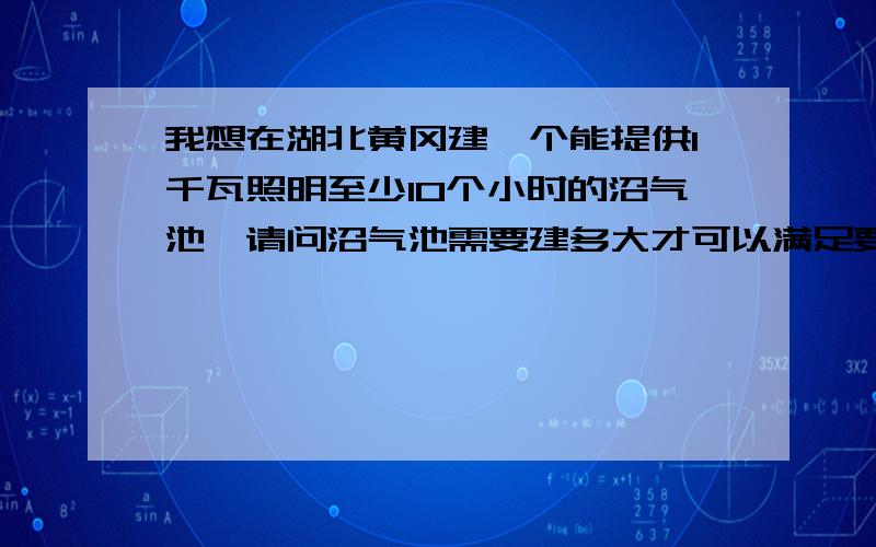 我想在湖北黄冈建一个能提供1千瓦照明至少10个小时的沼气池,请问沼气池需要建多大才可以满足要求冬天最低气温零下10度左右,发酵物主要是鸡粪、猪粪、吉杆等