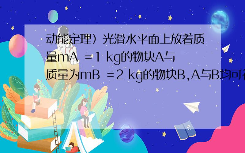 动能定理）光滑水平面上放着质量mA ＝1 kg的物块A与质量为mB ＝2 kg的物块B,A与B均可视为质点,A靠在竖直墙壁上,A、B间夹一个被压缩的轻弹簧（弹簧与A、B均不拴接）,用手挡住B不动,此时弹簧