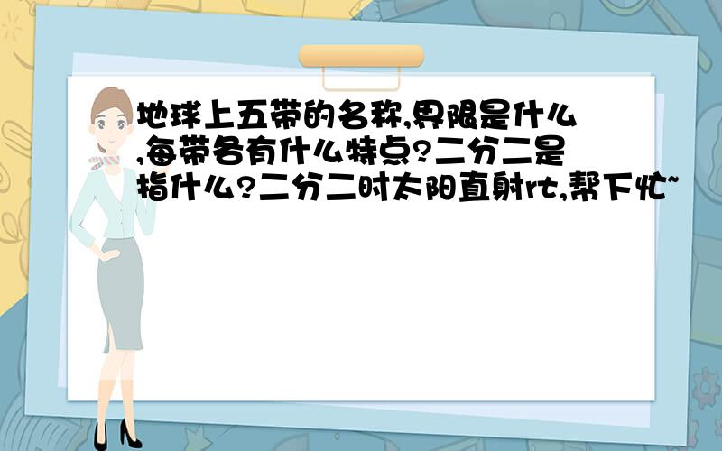 地球上五带的名称,界限是什么,每带各有什么特点?二分二是指什么?二分二时太阳直射rt,帮下忙~