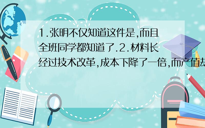 1.张明不仅知道这件是,而且全班同学都知道了.2.材料长经过技术改革,成本下降了一倍,而产值却增长10%.3.热切的青睐