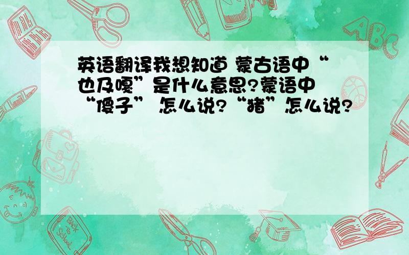 英语翻译我想知道 蒙古语中“也及嘎”是什么意思?蒙语中 “傻子” 怎么说?“猪”怎么说?