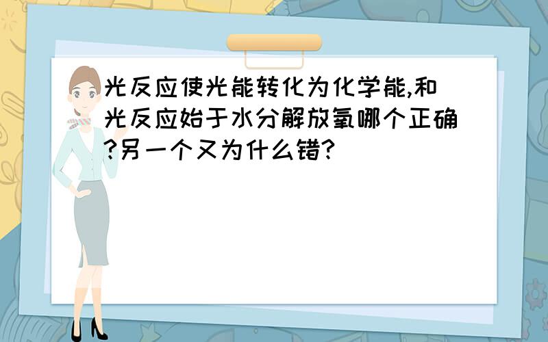 光反应使光能转化为化学能,和光反应始于水分解放氧哪个正确?另一个又为什么错?