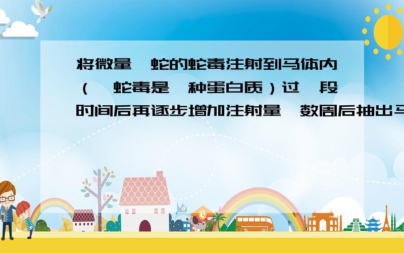 将微量蝮蛇的蛇毒注射到马体内（蝮蛇毒是一种蛋白质）过一段时间后再逐步增加注射量,数周后抽出马血.除去其中的血细胞和部分无用的蛋白质,即可得到抗蝮蛇蛇毒的血清.下列有关叙述正