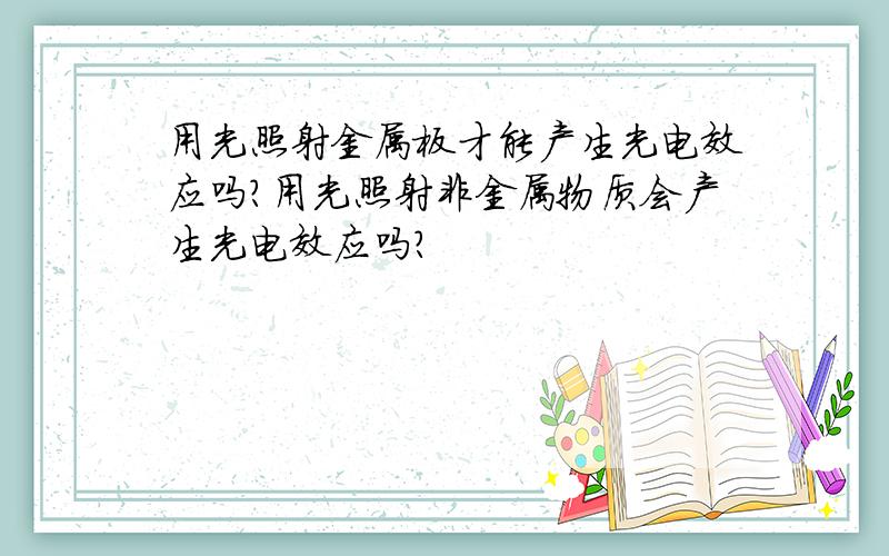 用光照射金属板才能产生光电效应吗?用光照射非金属物质会产生光电效应吗?