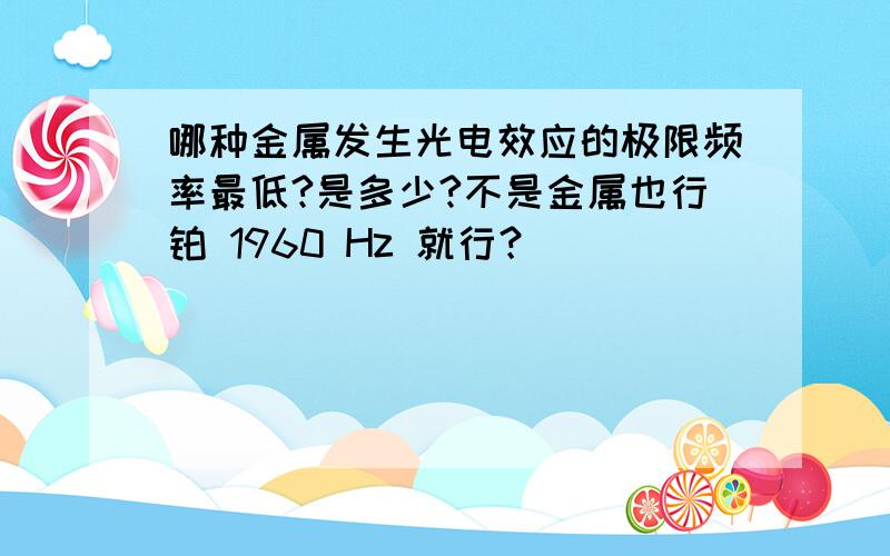 哪种金属发生光电效应的极限频率最低?是多少?不是金属也行铂 1960 Hz 就行？