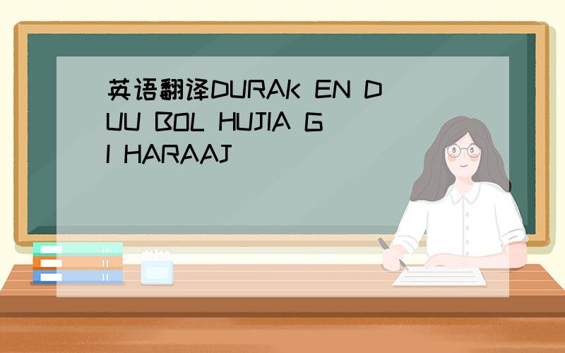 英语翻译DURAK EN DUU BOL HUJIA GI HARAAJ