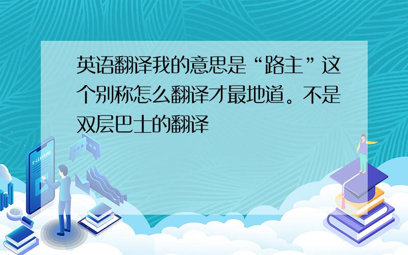 英语翻译我的意思是“路主”这个别称怎么翻译才最地道。不是双层巴士的翻译