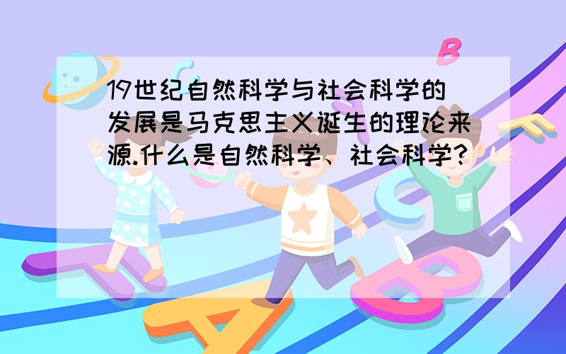 19世纪自然科学与社会科学的发展是马克思主义诞生的理论来源.什么是自然科学、社会科学?