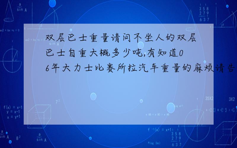 双层巴士重量请问不坐人的双层巴士自重大概多少吨,有知道06年大力士比赛所拉汽车重量的麻烦请告知,