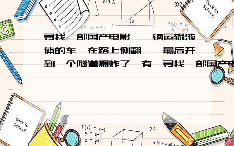 寻找一部国产电影,一辆运输液体的车,在路上侧翻……最后开到一个隧道爆炸了,有一寻找一部国产电影,一辆运输液体的车（也好像是气体）,在路上侧翻（有东西记得好像是气体泄漏,这是有