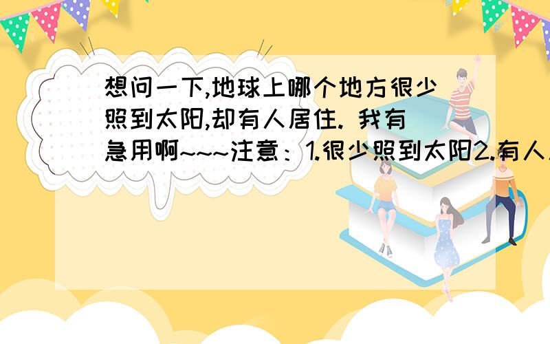 想问一下,地球上哪个地方很少照到太阳,却有人居住. 我有急用啊~~~注意：1.很少照到太阳2.有人居住关键是有人定居!不是脑筋急转弯我要写小说，背景就是少见阳光，有人居住的地方听说西