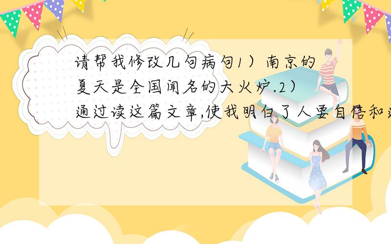 请帮我修改几句病句1）南京的夏天是全国闻名的大火炉.2）通过读这篇文章,使我明白了人要自信和道理.3）虽然人与人可能隔水千三,所以我们相依存,谁也不离开谁.4）从这事,使我悟到一个