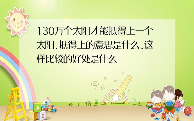 130万个太阳才能抵得上一个太阳.抵得上的意思是什么,这样比较的好处是什么