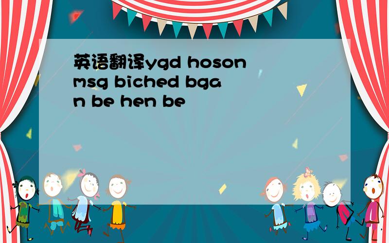 英语翻译ygd hoson msg biched bgan be hen be