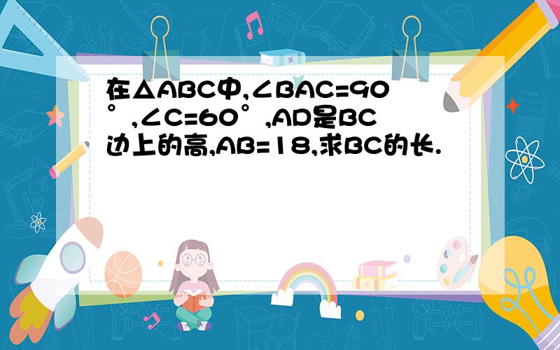 在△ABC中,∠BAC=90°,∠C=60°,AD是BC边上的高,AB=18,求BC的长.