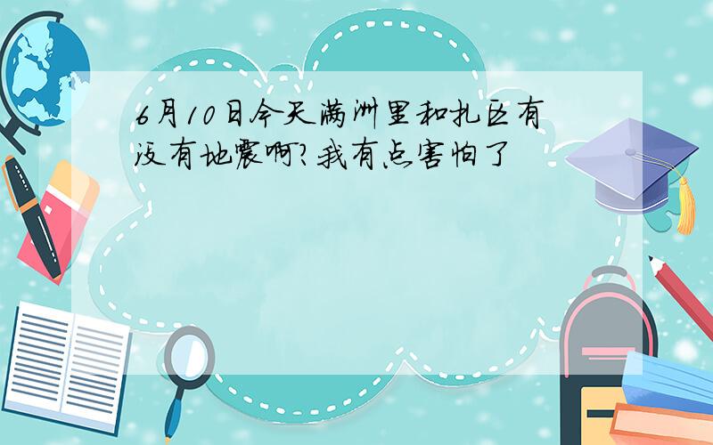 6月10日今天满洲里和扎区有没有地震啊?我有点害怕了