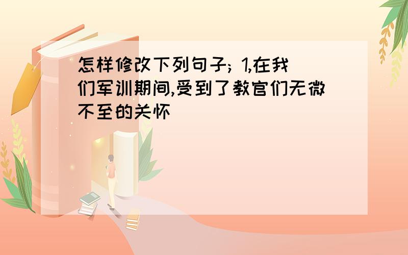 怎样修改下列句子; 1,在我们军训期间,受到了教官们无微不至的关怀