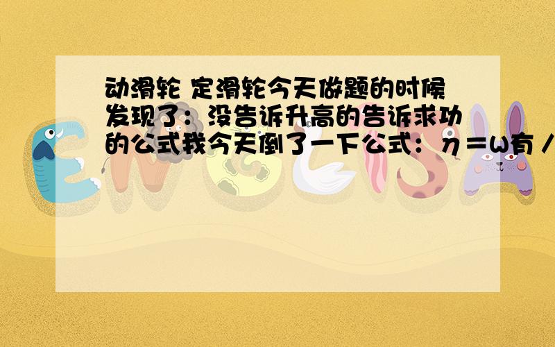 动滑轮 定滑轮今天做题的时候发现了：没告诉升高的告诉求功的公式我今天倒了一下公式：η＝W有／W总＝GH/FS=GH/NHS＝G/NS