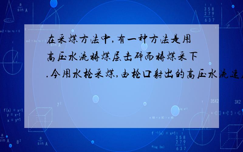 在采煤方法中,有一种方法是用高压水流将煤层击碎而将煤采下.今用水枪采煤,由枪口射出的高压水流速度为v,设水的密度是ρ,水流垂直射向煤层表面.求煤层表面可能受到的最大压力.