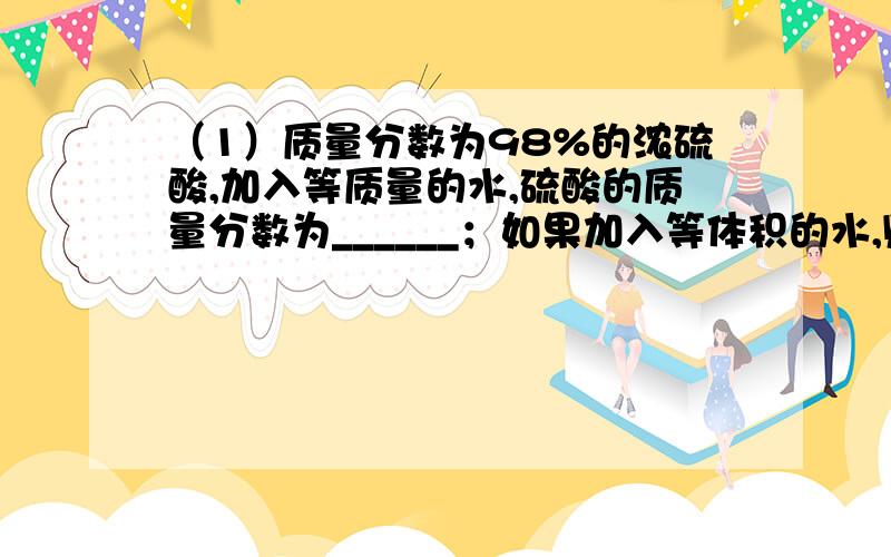 （1）质量分数为98%的浓硫酸,加入等质量的水,硫酸的质量分数为______；如果加入等体积的水,则硫酸的质量分数______（填“大于”、“小于”或“等于”）______.（2）如果质量分数为98%的浓硫