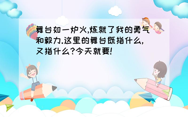 舞台如一炉火,炼就了我的勇气和毅力.这里的舞台既指什么,又指什么?今天就要!