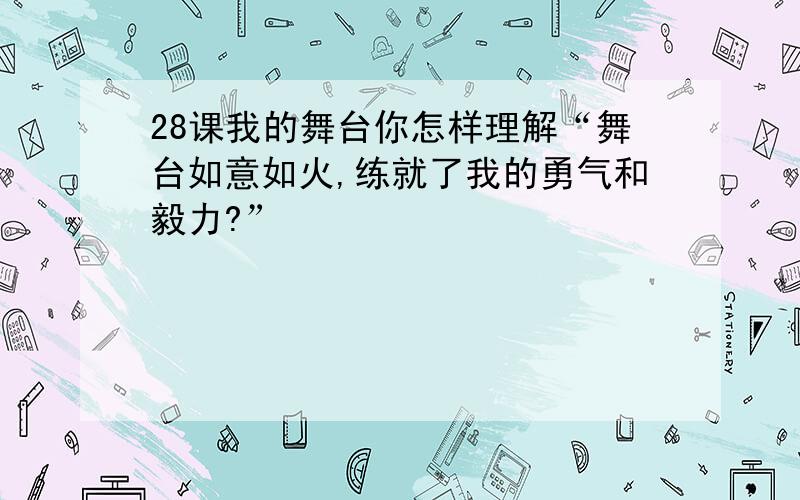 28课我的舞台你怎样理解“舞台如意如火,练就了我的勇气和毅力?”