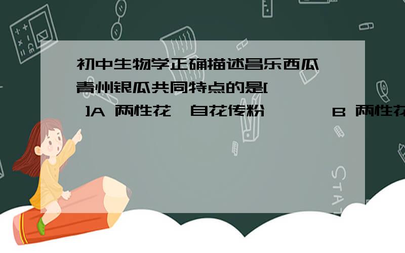 初中生物学正确描述昌乐西瓜、青州银瓜共同特点的是[    ]A 两性花,自花传粉       B 两性花,雌雄同株C 单性花,异花传粉       D 单性花,雌雄异株