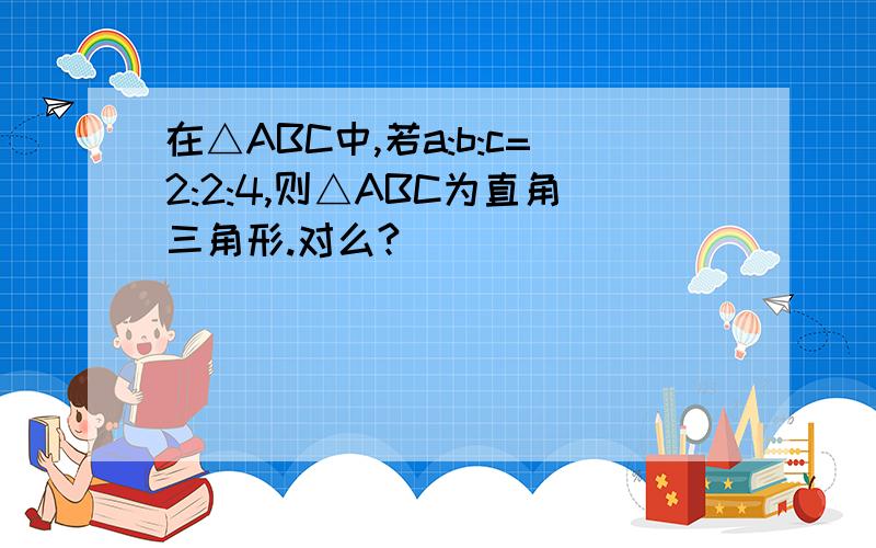 在△ABC中,若a:b:c=2:2:4,则△ABC为直角三角形.对么?