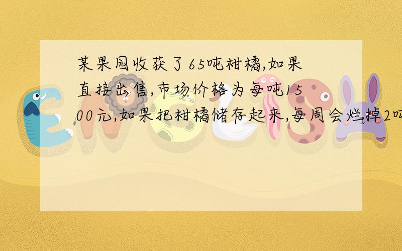 某果园收获了65吨柑橘,如果直接出售,市场价格为每吨1500元,如果把柑橘储存起来,每周会烂掉2吨,但每吨的价格也会上涨120元.何时出售才能获利最大?最多获利多少元?