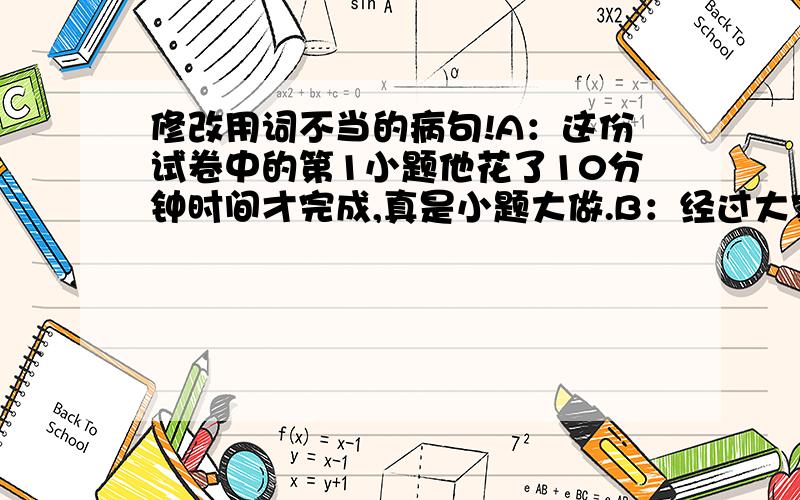 修改用词不当的病句!A：这份试卷中的第1小题他花了10分钟时间才完成,真是小题大做.B：经过大家的努力,我们终于登峰造极,在山顶欣赏到了美好的景物.C：黄山的石、雾、松是大自然的造化,