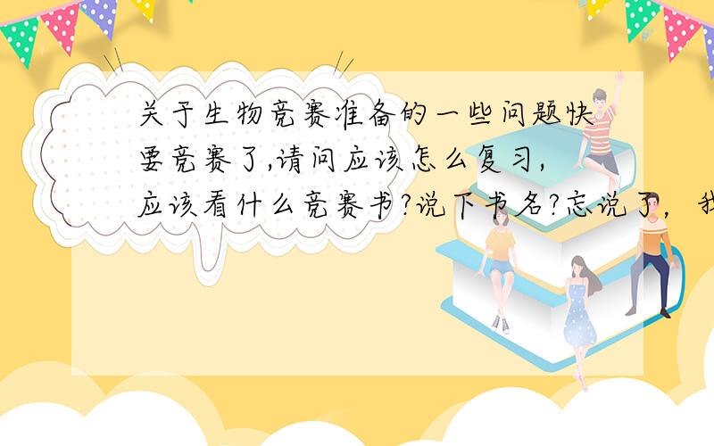 关于生物竞赛准备的一些问题快要竞赛了,请问应该怎么复习,应该看什么竞赛书?说下书名?忘说了，我是福建的，那个普通生物学有效果么？