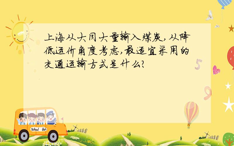 上海从大同大量输入煤炭,从降低运价角度考虑,最适宜采用的交通运输方式是什么?