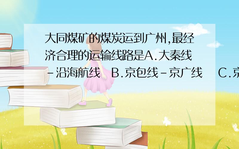 大同煤矿的煤炭运到广州,最经济合理的运输线路是A.大秦线－沿海航线　B.京包线－京广线　 C.京包线－京沪线－沿海航线　 D.京包线－京广线－长江航道－沿海航线