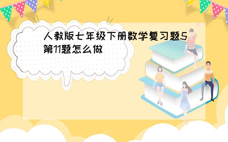 人教版七年级下册数学复习题5第11题怎么做