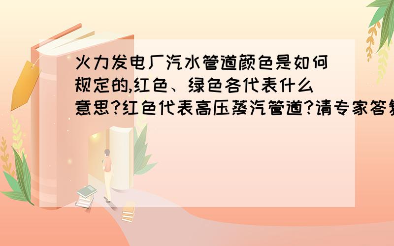 火力发电厂汽水管道颜色是如何规定的,红色、绿色各代表什么意思?红色代表高压蒸汽管道?请专家答复,谢