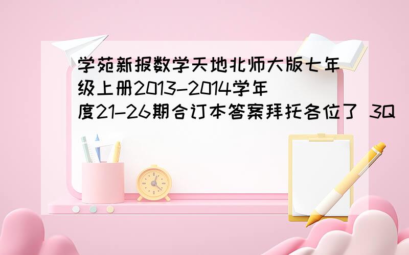 学苑新报数学天地北师大版七年级上册2013-2014学年度21-26期合订本答案拜托各位了 3Q