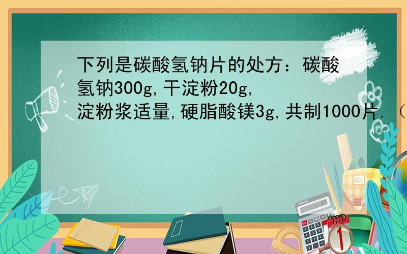 下列是碳酸氢钠片的处方：碳酸氢钠300g,干淀粉20g,淀粉浆适量,硬脂酸镁3g,共制1000片.（1）写出干淀粉（1）写出干淀粉、淀粉浆、硬脂酸镁的作用。（2）按湿法制粒压片法写出制片的工艺流