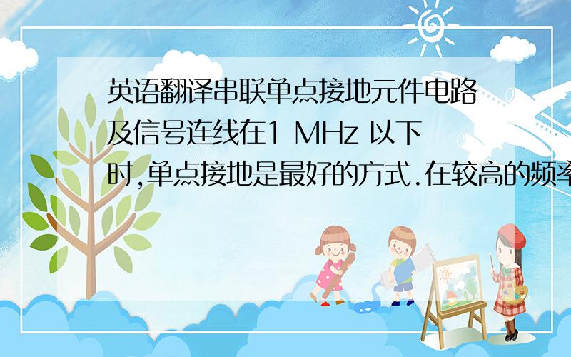 英语翻译串联单点接地元件电路及信号连线在1 MHz 以下时,单点接地是最好的方式.在较高的频率,连线trace 的电感会增加PCB 阻抗.在更高的频率,power 平面及trace 的阻抗变得不可忽略.如trace 长度