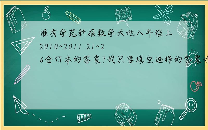 谁有学苑新报数学天地八年级上2010~2011 21~26合订本的答案?我只要填空选择的答案谁有?说一下啊!