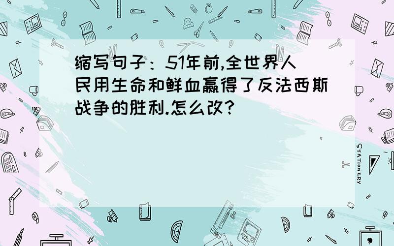 缩写句子：51年前,全世界人民用生命和鲜血赢得了反法西斯战争的胜利.怎么改?