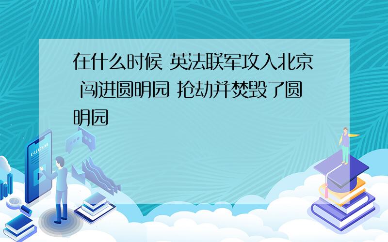 在什么时候 英法联军攻入北京 闯进圆明园 抢劫并焚毁了圆明园