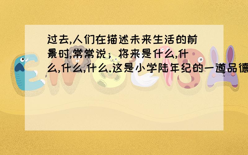 过去,人们在描述未来生活的前景时,常常说；将来是什么,什么,什么,什么.这是小学陆年纪的一道品德与社会的一道题