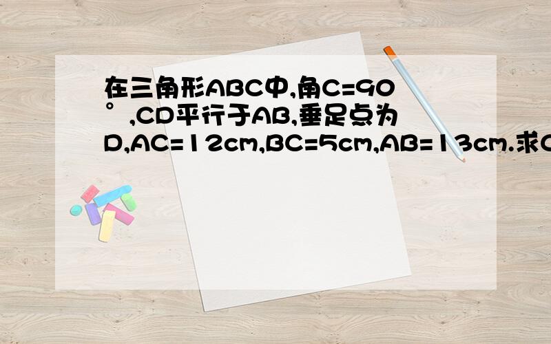 在三角形ABC中,角C=90°,CD平行于AB,垂足点为D,AC=12cm,BC=5cm,AB=13cm.求CD的长