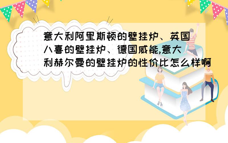 意大利阿里斯顿的壁挂炉、英国八喜的壁挂炉、德国威能,意大利赫尔曼的壁挂炉的性价比怎么样啊