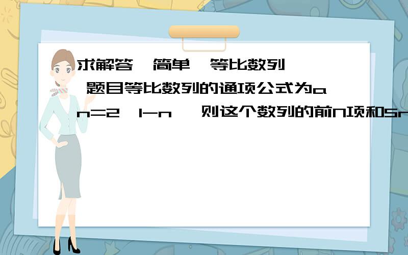 求解答  简单  等比数列  题目等比数列的通项公式为an=2^1-n, 则这个数列的前N项和Sn=多少