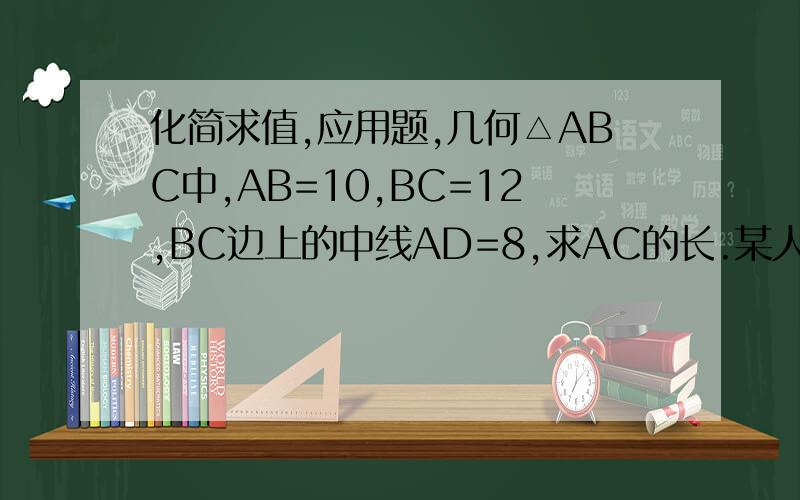 化简求值,应用题,几何△ABC中,AB=10,BC=12,BC边上的中线AD=8,求AC的长.某人骑自行车比步行第小时快8千米,坐汽车比骑自行车每小时快16千米.此人从A地出发,先步行4千米,然后乘汽车10千米,就到达B